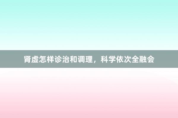 肾虚怎样诊治和调理，科学依次全融会