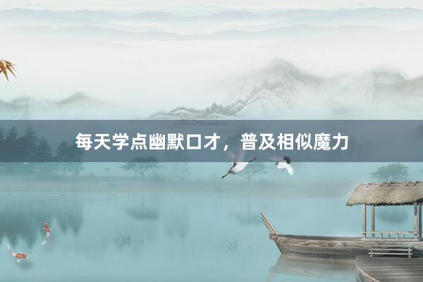 每天学点幽默口才，普及相似魔力