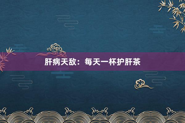 肝病天敌：每天一杯护肝茶