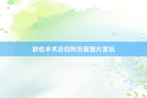 割包手术后归附历程图片赏玩