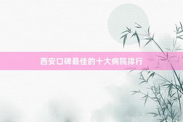 西安口碑最佳的十大病院排行